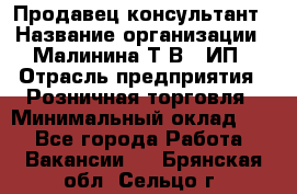 Продавец-консультант › Название организации ­ Малинина Т.В., ИП › Отрасль предприятия ­ Розничная торговля › Минимальный оклад ­ 1 - Все города Работа » Вакансии   . Брянская обл.,Сельцо г.